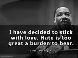 I have decided to stick with love. Hate is too great a burden to bear - MLK Jr